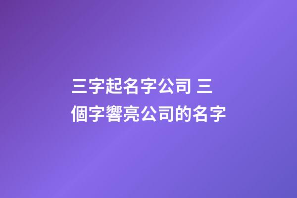三字起名字公司 三個字響亮公司的名字-第1張-公司起名-玄機派